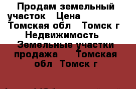 Продам земельный участок › Цена ­ 600 000 - Томская обл., Томск г. Недвижимость » Земельные участки продажа   . Томская обл.,Томск г.